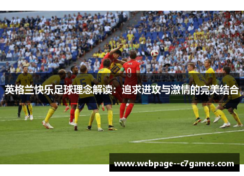 英格兰快乐足球理念解读:追求进攻与激情的完美结合 英格兰快乐足球理念解读:追求进攻与激情的完美结合
