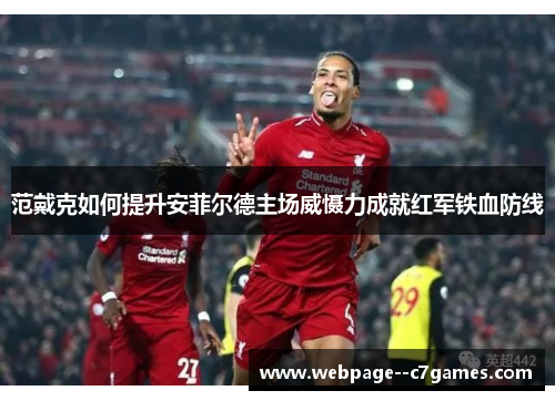 范戴克如何提升安菲尔德主场威慑力成就红军铁血防线 范戴克如何提升安菲尔德主场威慑力成就红军铁血防线