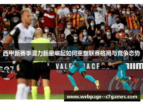 西甲新赛季潜力新星崛起如何重塑联赛格局与竞争态势 西甲新赛季潜力新星崛起如何重塑联赛格局与竞争态势