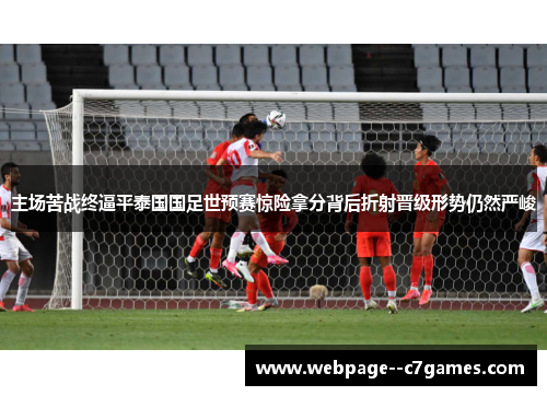 主场苦战终逼平泰国国足世预赛惊险拿分背后折射晋级形势仍然严峻 主场苦战终逼平泰国国足世预赛惊险拿分背后折射晋级形势仍然严峻