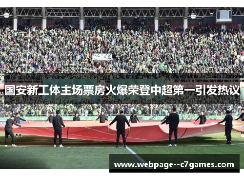 国安新工体主场票房火爆荣登中超第一引发热议 国安新工体主场票房火爆荣登中超第一引发热议
