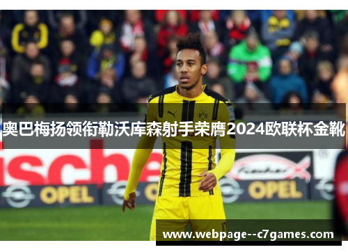 奥巴梅扬领衔勒沃库森射手荣膺2024欧联杯金靴 奥巴梅扬领衔勒沃库森射手荣膺2024欧联杯金靴