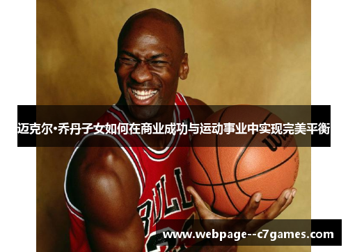 迈克尔·乔丹子女如何在商业成功与运动事业中实现完美平衡 迈克尔·乔丹子女如何在商业成功与运动事业中实现完美平衡