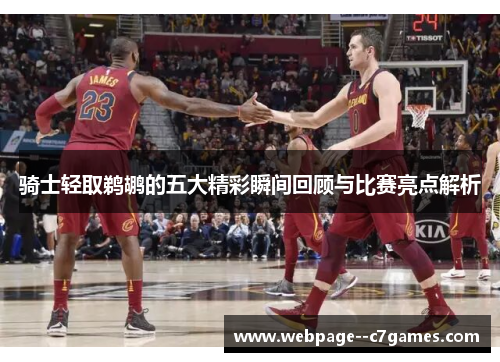 骑士轻取鹈鹕的五大精彩瞬间回顾与比赛亮点解析