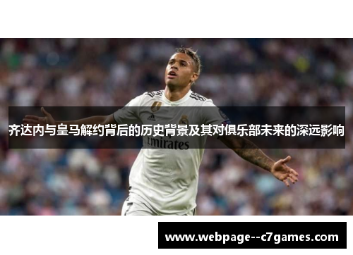 齐达内与皇马解约背后的历史背景及其对俱乐部未来的深远影响
