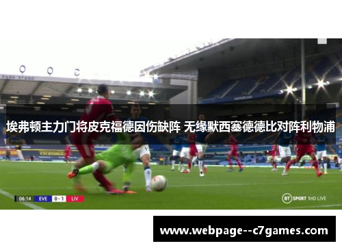 埃弗顿主力门将皮克福德因伤缺阵 无缘默西塞德德比对阵利物浦 埃弗顿主力门将皮克福德因伤缺阵 无缘默西塞德德比对阵利物浦