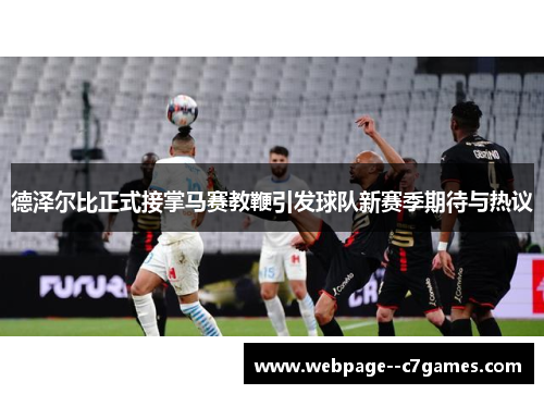德泽尔比正式接掌马赛教鞭引发球队新赛季期待与热议
