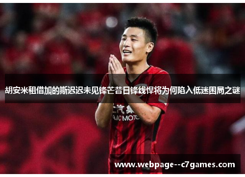 胡安米租借加的斯迟迟未见锋芒昔日锋线悍将为何陷入低迷困局之谜 胡安米租借加的斯迟迟未见锋芒昔日锋线悍将为何陷入低迷困局之谜